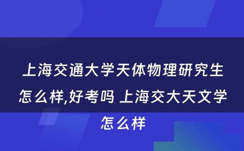 上海交通大学天体物理研究生怎么样,好考吗 上海交大天文学怎么样