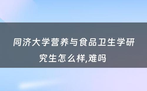 同济大学营养与食品卫生学研究生怎么样,难吗 