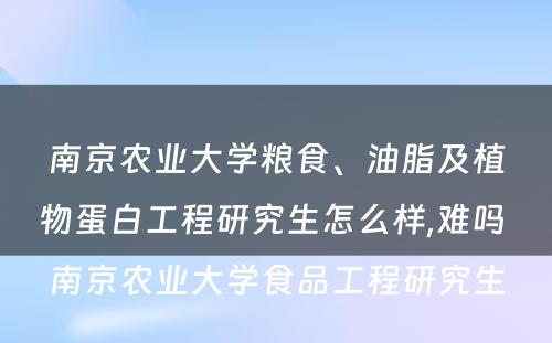 南京农业大学粮食、油脂及植物蛋白工程研究生怎么样,难吗 南京农业大学食品工程研究生