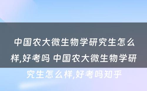 中国农大微生物学研究生怎么样,好考吗 中国农大微生物学研究生怎么样,好考吗知乎