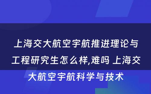 上海交大航空宇航推进理论与工程研究生怎么样,难吗 上海交大航空宇航科学与技术