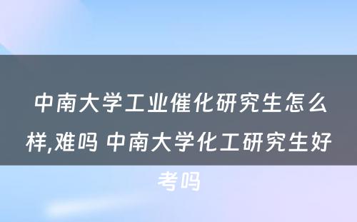 中南大学工业催化研究生怎么样,难吗 中南大学化工研究生好考吗