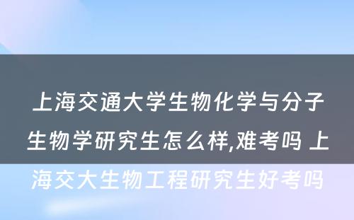 上海交通大学生物化学与分子生物学研究生怎么样,难考吗 上海交大生物工程研究生好考吗