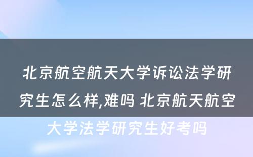 北京航空航天大学诉讼法学研究生怎么样,难吗 北京航天航空大学法学研究生好考吗