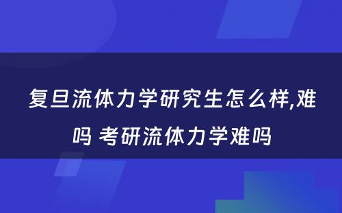 复旦流体力学研究生怎么样,难吗 考研流体力学难吗