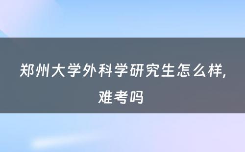 郑州大学外科学研究生怎么样,难考吗 