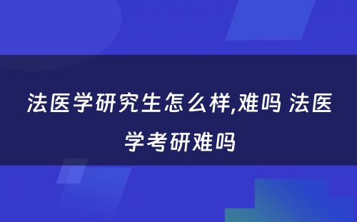 法医学研究生怎么样,难吗 法医学考研难吗