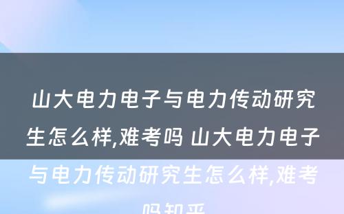 山大电力电子与电力传动研究生怎么样,难考吗 山大电力电子与电力传动研究生怎么样,难考吗知乎