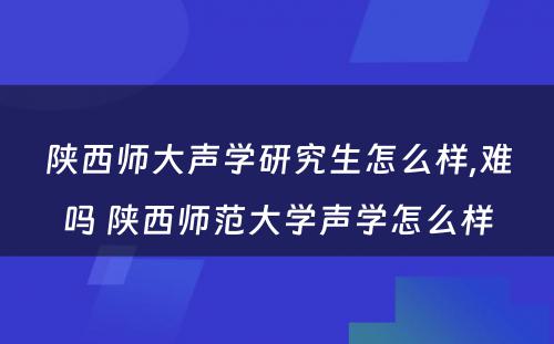 陕西师大声学研究生怎么样,难吗 陕西师范大学声学怎么样