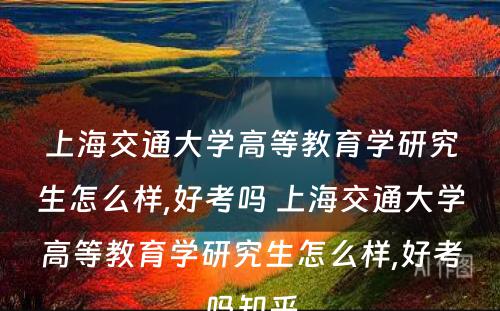 上海交通大学高等教育学研究生怎么样,好考吗 上海交通大学高等教育学研究生怎么样,好考吗知乎