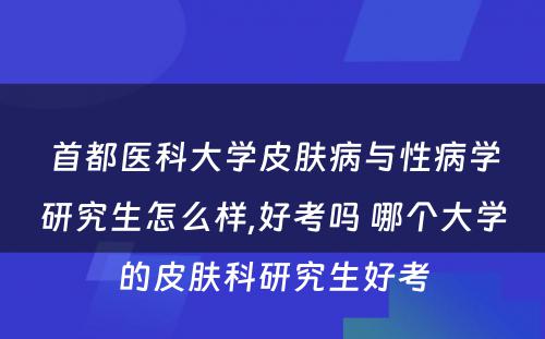 首都医科大学皮肤病与性病学研究生怎么样,好考吗 哪个大学的皮肤科研究生好考