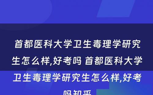 首都医科大学卫生毒理学研究生怎么样,好考吗 首都医科大学卫生毒理学研究生怎么样,好考吗知乎