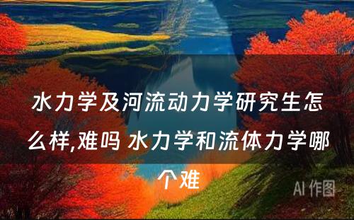 水力学及河流动力学研究生怎么样,难吗 水力学和流体力学哪个难