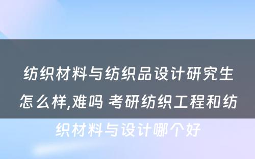 纺织材料与纺织品设计研究生怎么样,难吗 考研纺织工程和纺织材料与设计哪个好