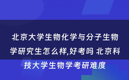 北京大学生物化学与分子生物学研究生怎么样,好考吗 北京科技大学生物学考研难度