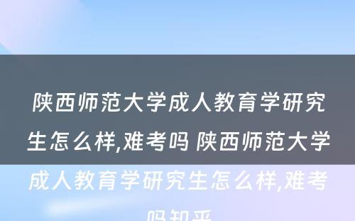 陕西师范大学成人教育学研究生怎么样,难考吗 陕西师范大学成人教育学研究生怎么样,难考吗知乎