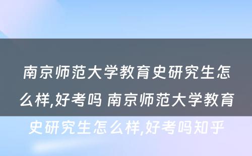 南京师范大学教育史研究生怎么样,好考吗 南京师范大学教育史研究生怎么样,好考吗知乎