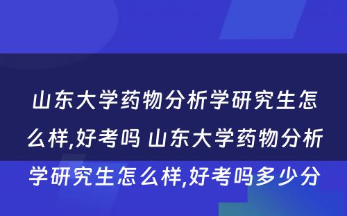 山东大学药物分析学研究生怎么样,好考吗 山东大学药物分析学研究生怎么样,好考吗多少分