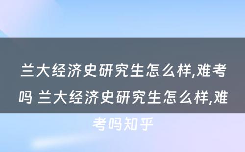 兰大经济史研究生怎么样,难考吗 兰大经济史研究生怎么样,难考吗知乎