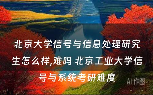 北京大学信号与信息处理研究生怎么样,难吗 北京工业大学信号与系统考研难度