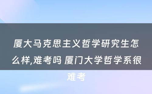 厦大马克思主义哲学研究生怎么样,难考吗 厦门大学哲学系很难考