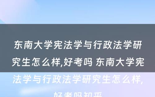 东南大学宪法学与行政法学研究生怎么样,好考吗 东南大学宪法学与行政法学研究生怎么样,好考吗知乎