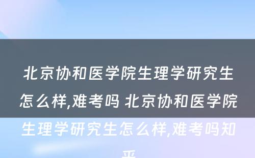 北京协和医学院生理学研究生怎么样,难考吗 北京协和医学院生理学研究生怎么样,难考吗知乎