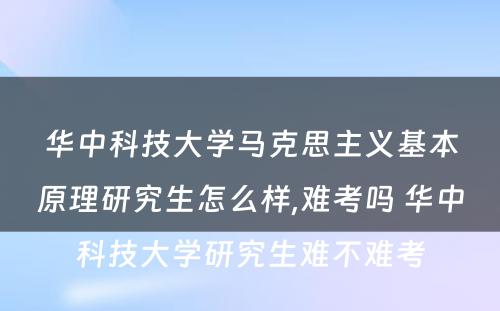 华中科技大学马克思主义基本原理研究生怎么样,难考吗 华中科技大学研究生难不难考