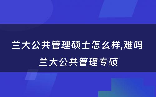 兰大公共管理硕士怎么样,难吗 兰大公共管理专硕