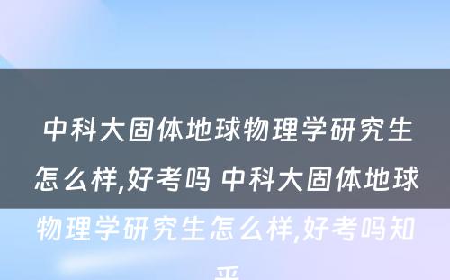 中科大固体地球物理学研究生怎么样,好考吗 中科大固体地球物理学研究生怎么样,好考吗知乎