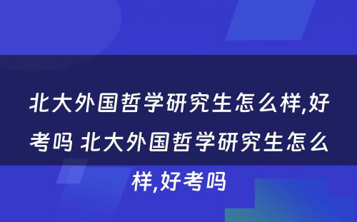 北大外国哲学研究生怎么样,好考吗 北大外国哲学研究生怎么样,好考吗