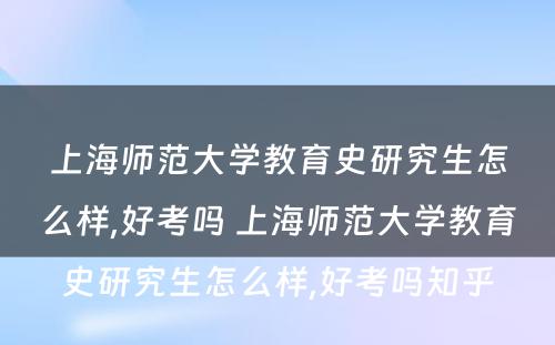 上海师范大学教育史研究生怎么样,好考吗 上海师范大学教育史研究生怎么样,好考吗知乎