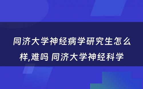 同济大学神经病学研究生怎么样,难吗 同济大学神经科学