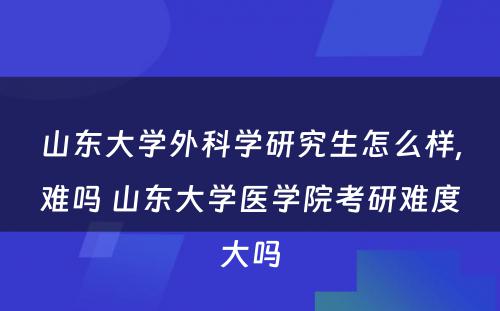 山东大学外科学研究生怎么样,难吗 山东大学医学院考研难度大吗