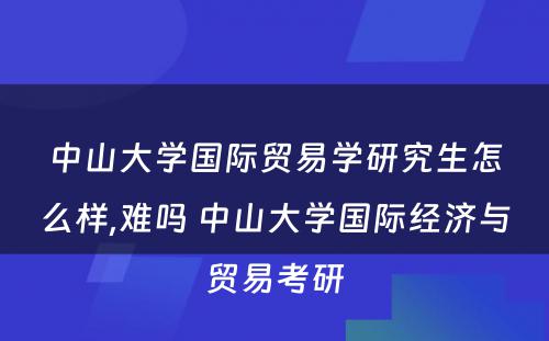 中山大学国际贸易学研究生怎么样,难吗 中山大学国际经济与贸易考研