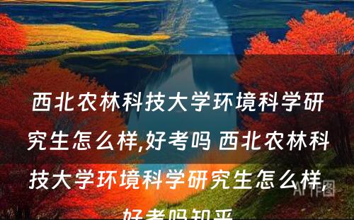 西北农林科技大学环境科学研究生怎么样,好考吗 西北农林科技大学环境科学研究生怎么样,好考吗知乎