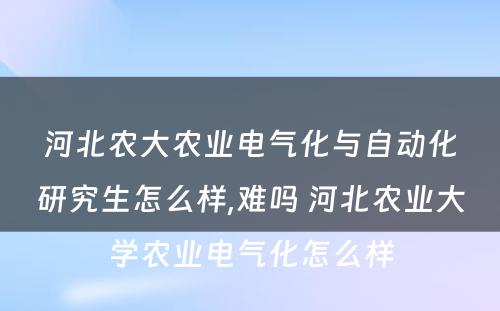 河北农大农业电气化与自动化研究生怎么样,难吗 河北农业大学农业电气化怎么样