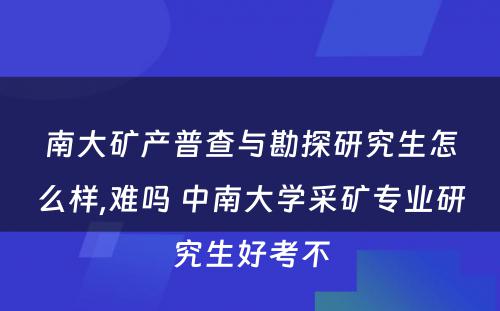 南大矿产普查与勘探研究生怎么样,难吗 中南大学采矿专业研究生好考不