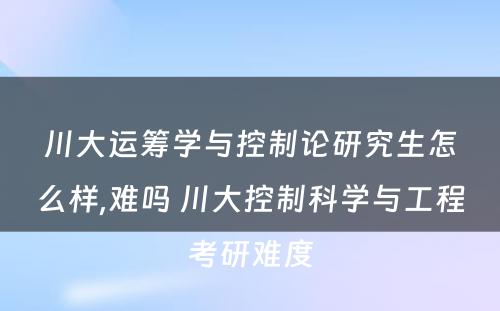 川大运筹学与控制论研究生怎么样,难吗 川大控制科学与工程考研难度