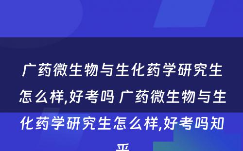 广药微生物与生化药学研究生怎么样,好考吗 广药微生物与生化药学研究生怎么样,好考吗知乎