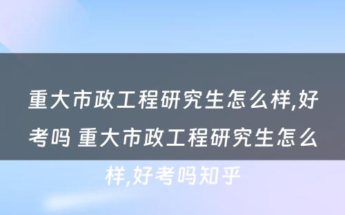 重大市政工程研究生怎么样,好考吗 重大市政工程研究生怎么样,好考吗知乎