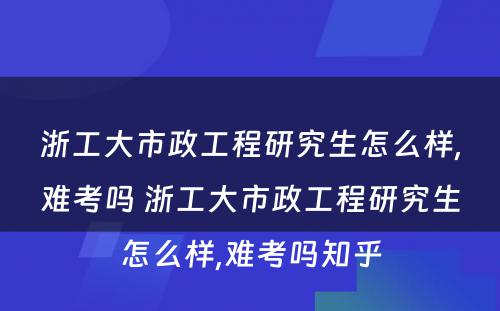 浙工大市政工程研究生怎么样,难考吗 浙工大市政工程研究生怎么样,难考吗知乎