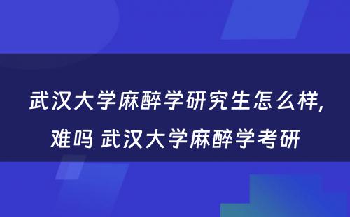 武汉大学麻醉学研究生怎么样,难吗 武汉大学麻醉学考研