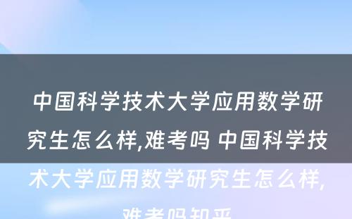 中国科学技术大学应用数学研究生怎么样,难考吗 中国科学技术大学应用数学研究生怎么样,难考吗知乎