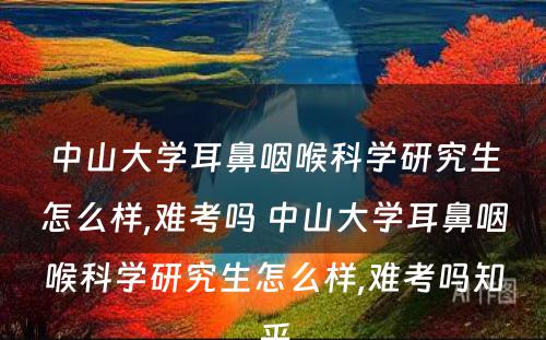 中山大学耳鼻咽喉科学研究生怎么样,难考吗 中山大学耳鼻咽喉科学研究生怎么样,难考吗知乎