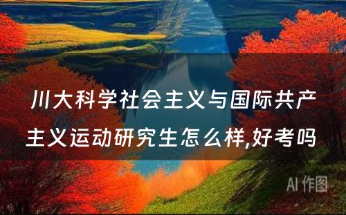 川大科学社会主义与国际共产主义运动研究生怎么样,好考吗 