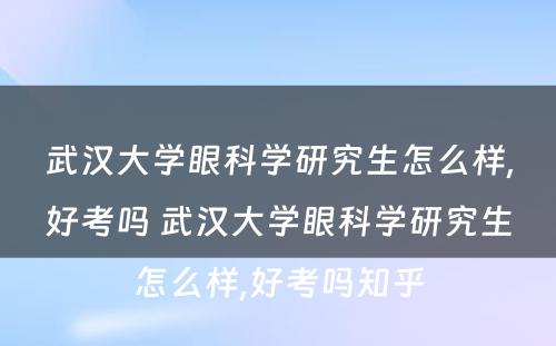 武汉大学眼科学研究生怎么样,好考吗 武汉大学眼科学研究生怎么样,好考吗知乎