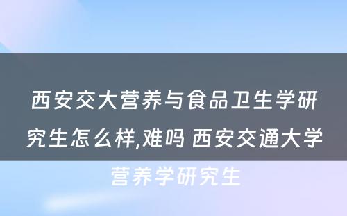 西安交大营养与食品卫生学研究生怎么样,难吗 西安交通大学营养学研究生