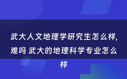 武大人文地理学研究生怎么样,难吗 武大的地理科学专业怎么样