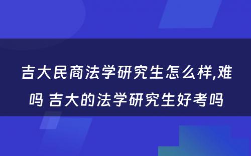 吉大民商法学研究生怎么样,难吗 吉大的法学研究生好考吗